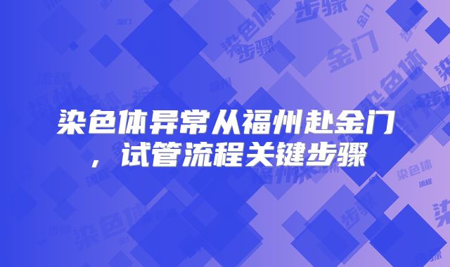 染色体异常从福州赴金门，试管流程关键步骤