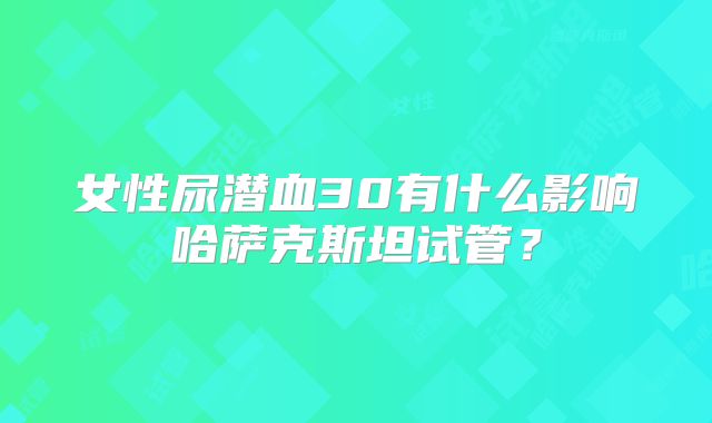 女性尿潜血30有什么影响哈萨克斯坦试管？