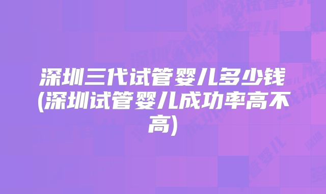 深圳三代试管婴儿多少钱(深圳试管婴儿成功率高不高)