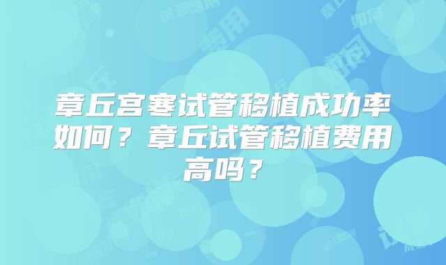 章丘宫寒试管移植成功率如何？章丘试管移植费用高吗？