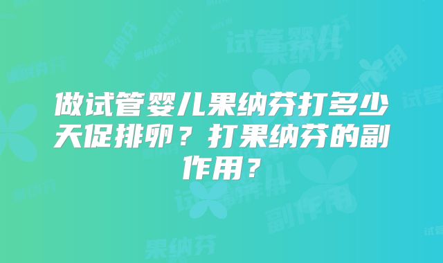 做试管婴儿果纳芬打多少天促排卵?打果纳芬的副作用?