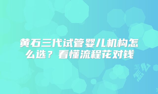 黄石三代试管婴儿机构怎么选？看懂流程花对钱