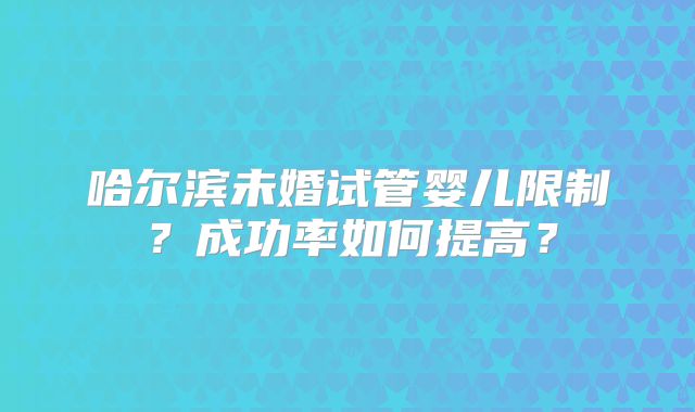 哈尔滨未婚试管婴儿限制?成功率如何提高?