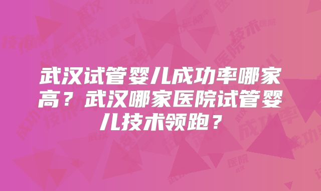 武汉试管婴儿成功率哪家高？武汉哪家医院试管婴儿技术领跑？