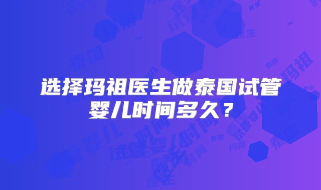 选择玛祖医生做泰国试管婴儿时间多久?
