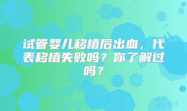 试管婴儿移植后出血,代表移植失败吗?你了解过吗?