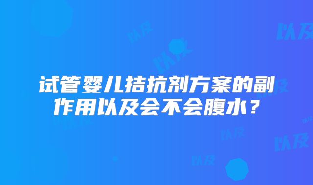 试管婴儿拮抗剂方案的副作用以及会不会腹水?