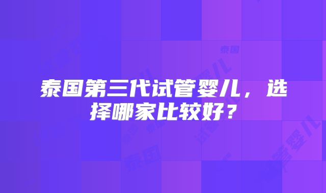 泰国第三代试管婴儿,选择哪家比较好?
