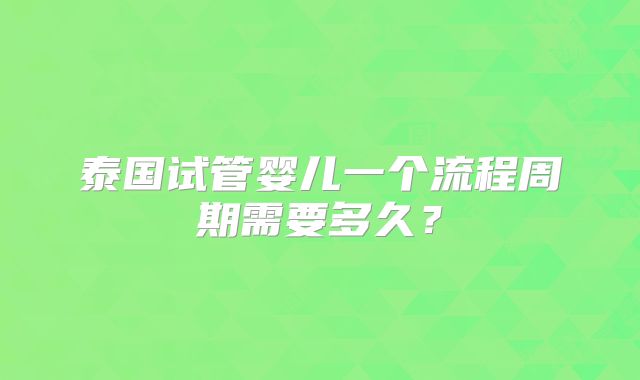 泰国试管婴儿一个流程周期需要多久？