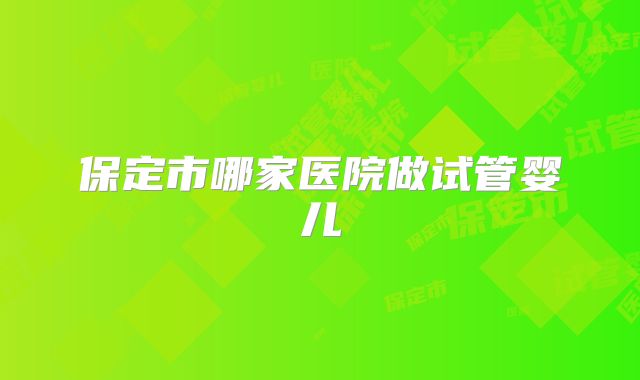 保定市哪家医院做试管婴儿