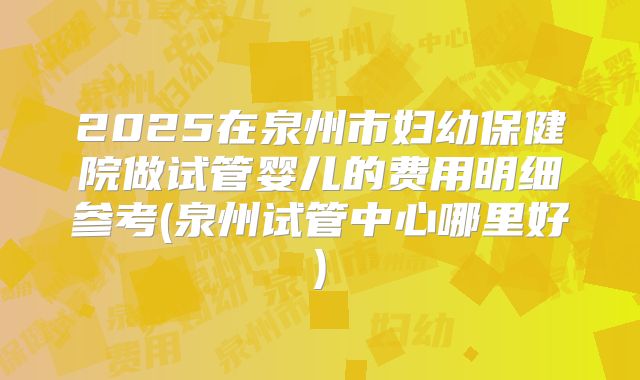2025在泉州市妇幼保健院做试管婴儿的费用明细参考(泉州试管中心哪里好)