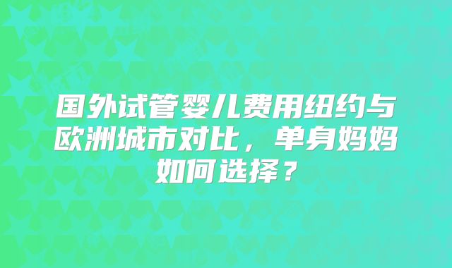 国外试管婴儿费用纽约与欧洲城市对比，单身妈妈如何选择？