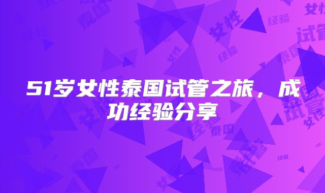 51岁女性泰国试管之旅,成功经验分享