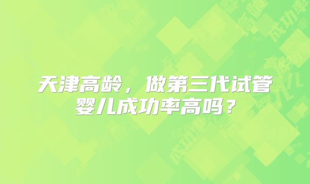 天津高龄,做第三代试管婴儿成功率高吗?