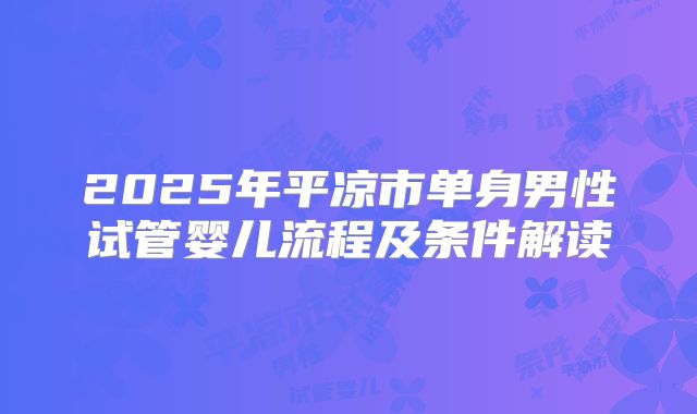 2025年平凉市单身男性试管婴儿流程及条件解读