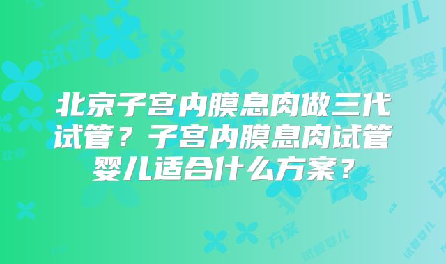 北京子宫内膜息肉做三代试管?子宫内膜息肉试管婴儿适合什么方案?