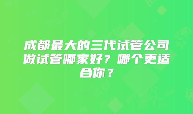 成都最大的三代试管公司做试管哪家好?哪个更适合你?