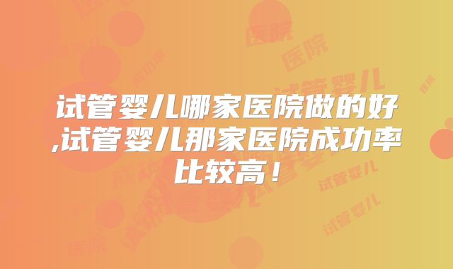 试管婴儿哪家医院做的好,试管婴儿那家医院成功率比较高!