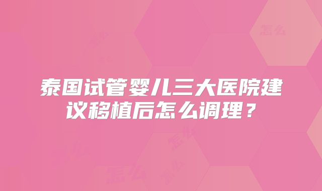 泰国试管婴儿三大医院建议移植后怎么调理?