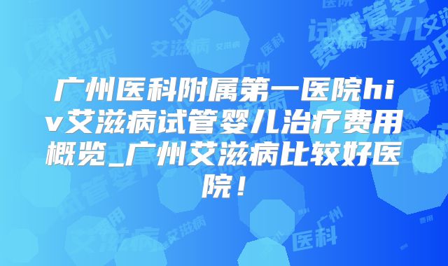 广州医科附属第一医院hiv艾滋病试管婴儿治疗费用概览_广州艾滋病比较好医院!