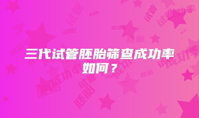 三代试管胚胎筛查成功率如何?