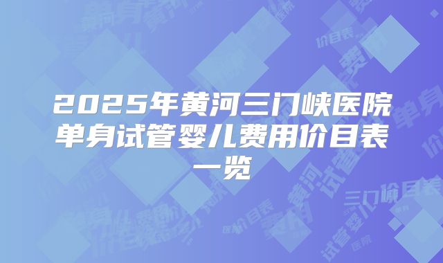2025年黄河三门峡医院单身试管婴儿费用价目表一览