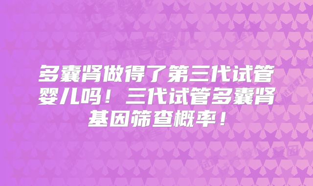 多囊肾做得了第三代试管婴儿吗!三代试管多囊肾基因筛查概率!