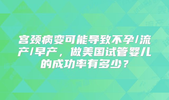 宫颈病变可能导致不孕/流产/早产,做美国试管婴儿的成功率有多少?