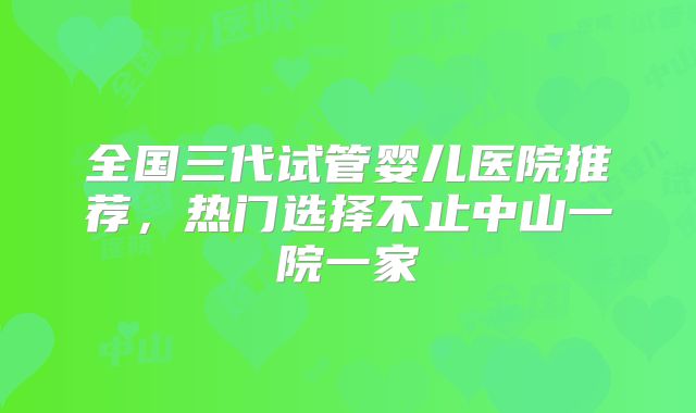 全国三代试管婴儿医院推荐,热门选择不止中山一院一家
