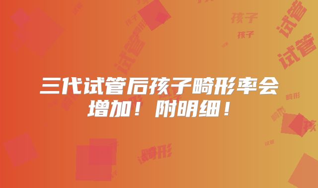 三代试管后孩子畸形率会增加!附明细!