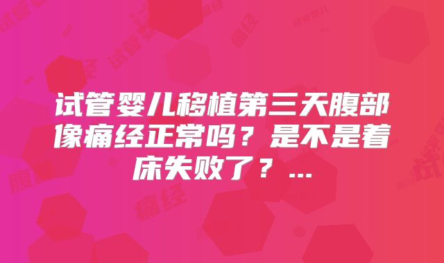 试管婴儿移植第三天腹部像痛经正常吗?是不是着床失败了?...