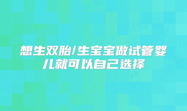 想生双胎/生宝宝做试管婴儿就可以自己选择
