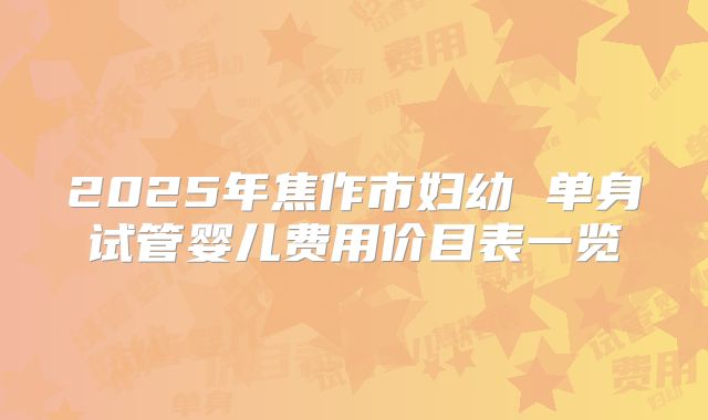 2025年焦作市妇幼 单身试管婴儿费用价目表一览