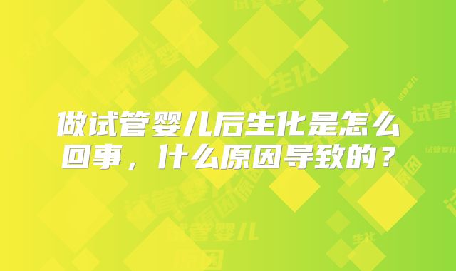 做试管婴儿后生化是怎么回事，什么原因导致的？