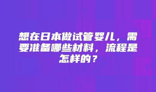 想在日本做试管婴儿,需要准备哪些材料,流程是怎样的?