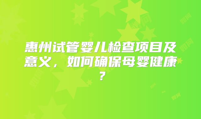 惠州试管婴儿检查项目及意义,如何确保母婴健康?