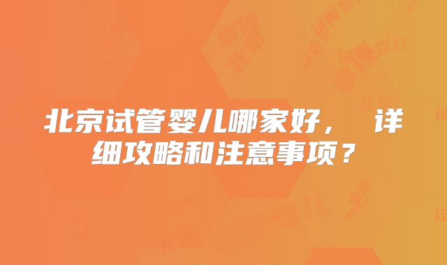 北京试管婴儿哪家好, 详细攻略和注意事项?