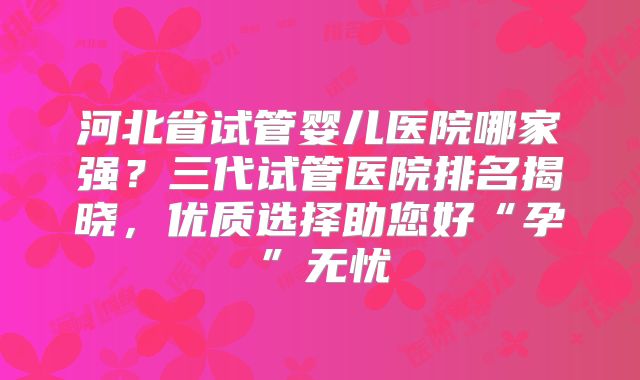 河北省试管婴儿医院哪家强？三代试管医院排名揭晓，优质选择助您好“孕”无忧
