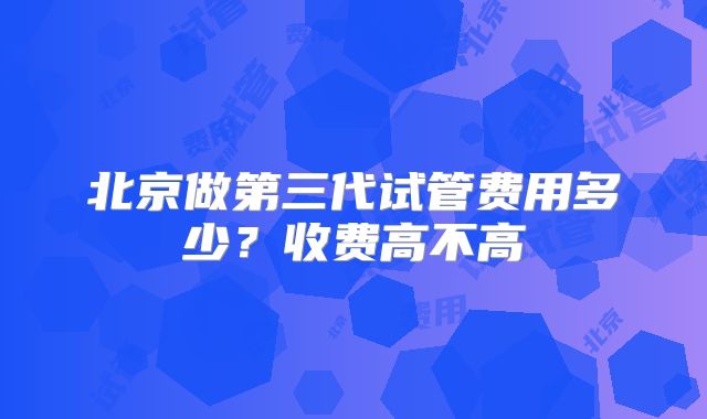北京做第三代试管费用多少?收费高不高