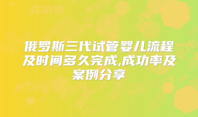 俄罗斯三代试管婴儿流程及时间多久完成,成功率及案例分享
