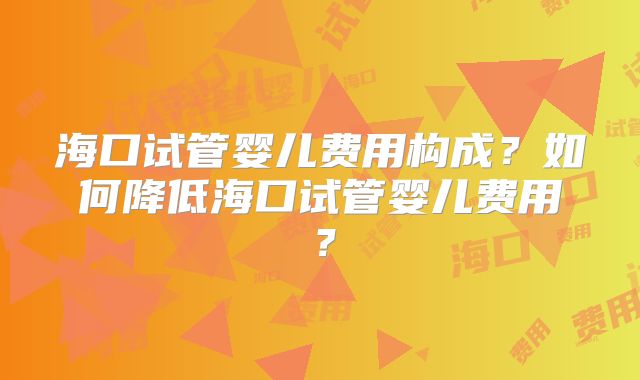 海口试管婴儿费用构成？如何降低海口试管婴儿费用？