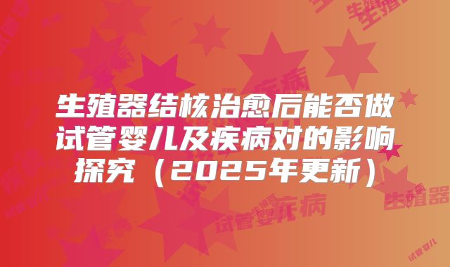 生殖器结核治愈后能否做试管婴儿及疾病对的影响探究(2025年更新)