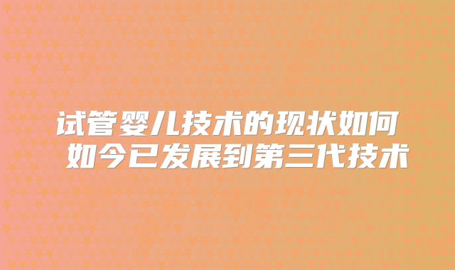 试管婴儿技术的现状如何 如今已发展到第三代技术