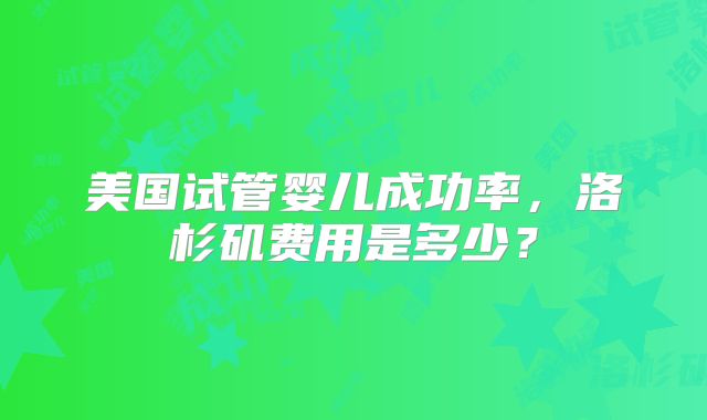 美国试管婴儿成功率，洛杉矶费用是多少？