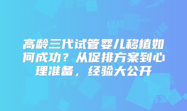 高龄三代试管婴儿移植如何成功？从促排方案到心理准备，经验大公开
