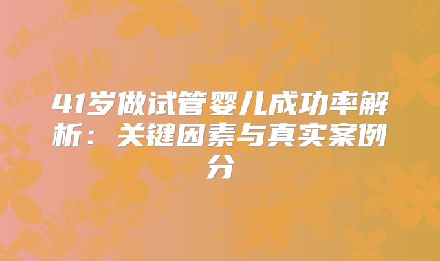 41岁做试管婴儿成功率解析:关键因素与真实案例分