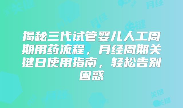 揭秘三代试管婴儿人工周期用药流程,月经周期关键日使用指南,轻松告别困惑