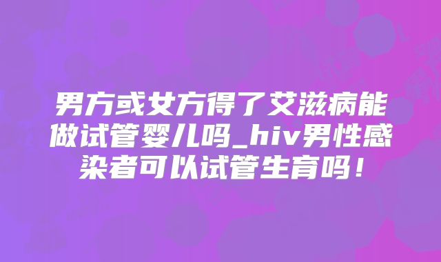 男方或女方得了艾滋病能做试管婴儿吗_hiv男性感染者可以试管生育吗!
