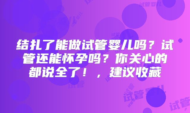 结扎了能做试管婴儿吗？试管还能怀孕吗？你关心的都说全了！，建议收藏