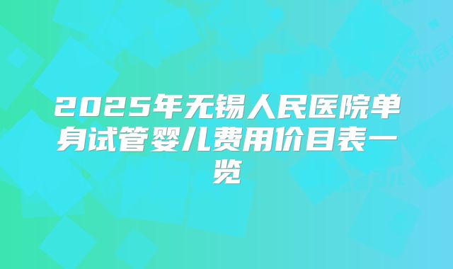 2025年无锡人民医院单身试管婴儿费用价目表一览